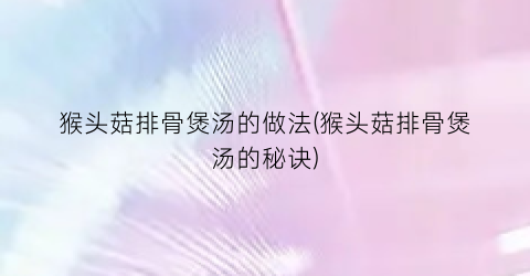 猴头菇排骨煲汤的做法(猴头菇排骨煲汤的秘诀)