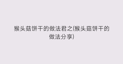 猴头菇饼干的做法君之(猴头菇饼干的做法分享)