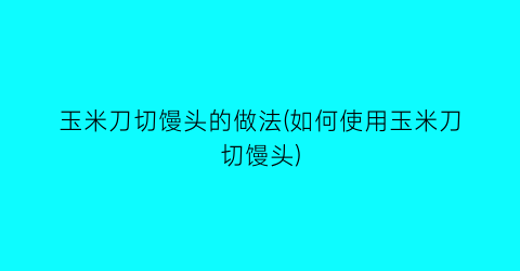 “玉米刀切馒头的做法(如何使用玉米刀切馒头)