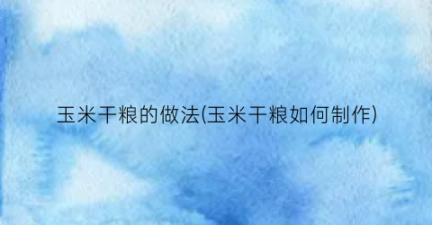 玉米干粮的做法(玉米干粮如何制作)