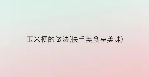 玉米梗的做法(快手美食享美味)