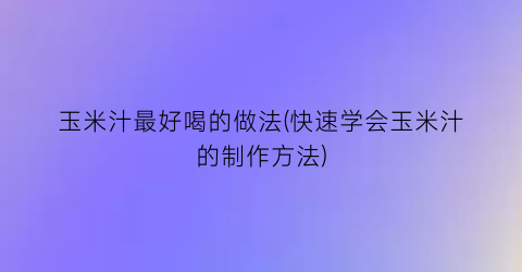 玉米汁最好喝的做法(快速学会玉米汁的制作方法)