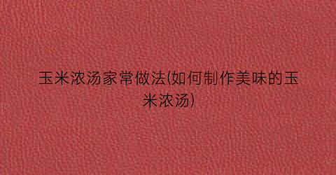 玉米浓汤家常做法(如何制作美味的玉米浓汤)