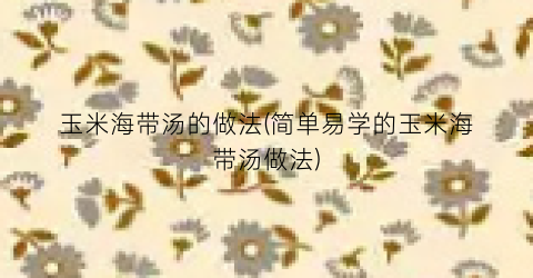 玉米海带汤的做法(简单易学的玉米海带汤做法)