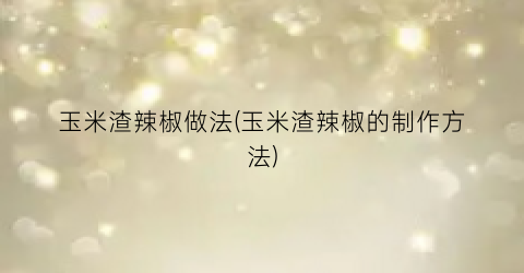 玉米渣辣椒做法(玉米渣辣椒的制作方法)