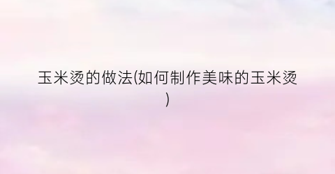 玉米烫的做法(如何制作美味的玉米烫)