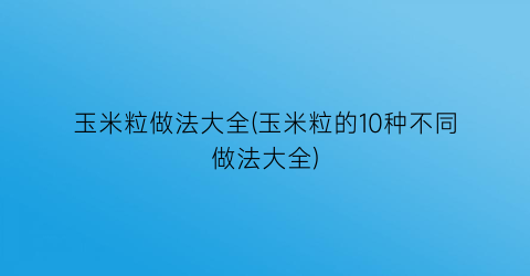 “玉米粒做法大全(玉米粒的10种不同做法大全)