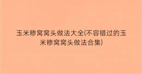 “玉米糁窝窝头做法大全(不容错过的玉米糁窝窝头做法合集)