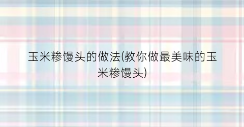 玉米糁馒头的做法(教你做最美味的玉米糁馒头)
