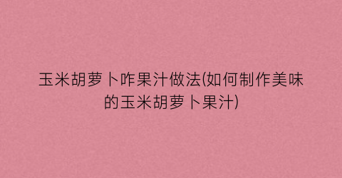 “玉米胡萝卜咋果汁做法(如何制作美味的玉米胡萝卜果汁)