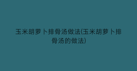 “玉米胡萝卜排骨汤做法(玉米胡萝卜排骨汤的做法)