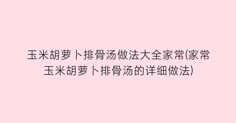 “玉米胡萝卜排骨汤做法大全家常(家常玉米胡萝卜排骨汤的详细做法)