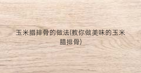 玉米腊排骨的做法(教你做美味的玉米腊排骨)