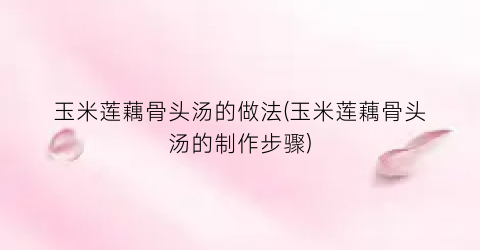 玉米莲藕骨头汤的做法(玉米莲藕骨头汤的制作步骤)