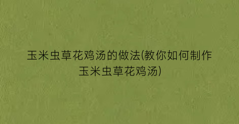 玉米虫草花鸡汤的做法(教你如何制作玉米虫草花鸡汤)