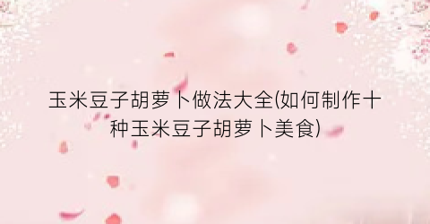玉米豆子胡萝卜做法大全(如何制作十种玉米豆子胡萝卜美食)