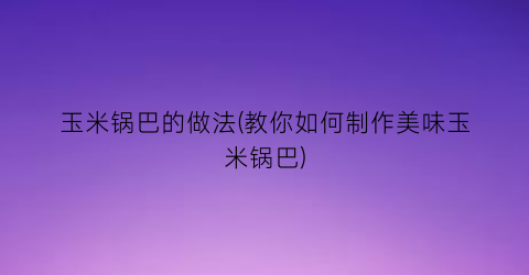 “玉米锅巴的做法(教你如何制作美味玉米锅巴)