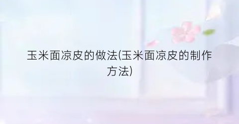 玉米面凉皮的做法(玉米面凉皮的制作方法)