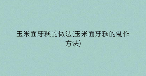 玉米面牙糕的做法(玉米面牙糕的制作方法)