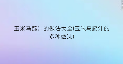 “玉米马蹄汁的做法大全(玉米马蹄汁的多种做法)