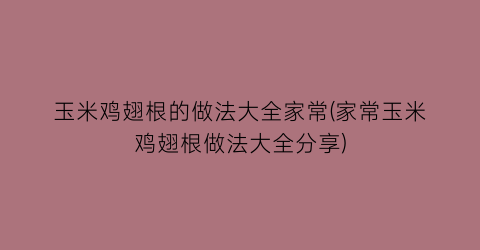 玉米鸡翅根的做法大全家常(家常玉米鸡翅根做法大全分享)