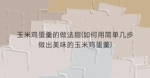 玉米鸡蛋羹的做法甜(如何用简单几步做出美味的玉米鸡蛋羹)