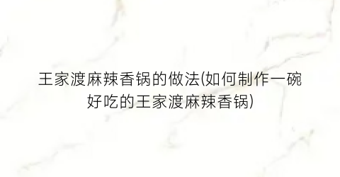 王家渡麻辣香锅的做法(如何制作一碗好吃的王家渡麻辣香锅)