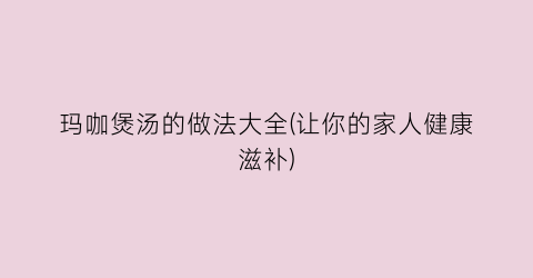 玛咖煲汤的做法大全(让你的家人健康滋补)