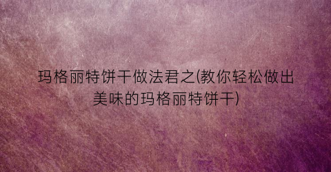 玛格丽特饼干做法君之(教你轻松做出美味的玛格丽特饼干)