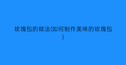 玫瑰包的做法(如何制作美味的玫瑰包)