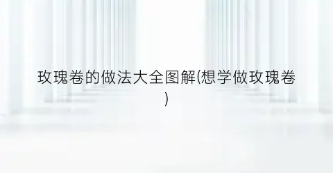 玫瑰卷的做法大全图解(想学做玫瑰卷)
