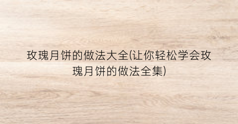 “玫瑰月饼的做法大全(让你轻松学会玫瑰月饼的做法全集)