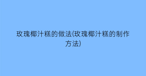 玫瑰椰汁糕的做法(玫瑰椰汁糕的制作方法)