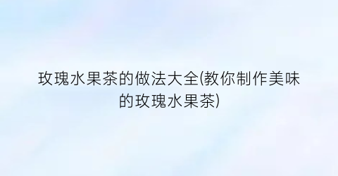 玫瑰水果茶的做法大全(教你制作美味的玫瑰水果茶)