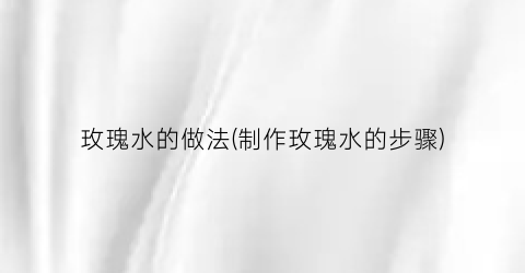 玫瑰水的做法(制作玫瑰水的步骤)