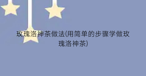 玫瑰洛神茶做法(用简单的步骤学做玫瑰洛神茶)