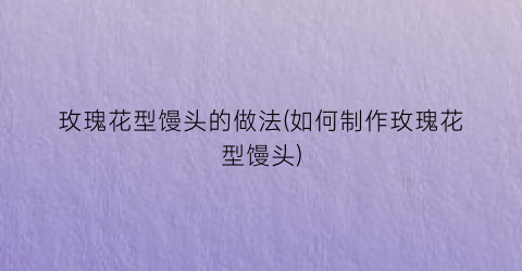 玫瑰花型馒头的做法(如何制作玫瑰花型馒头)