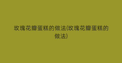 “玫瑰花瓣蛋糕的做法(玫瑰花瓣蛋糕的做法)