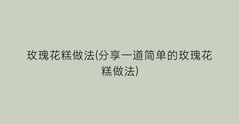 “玫瑰花糕做法(分享一道简单的玫瑰花糕做法)