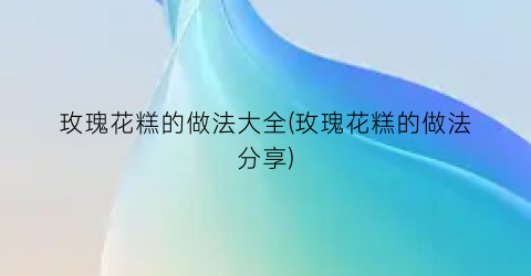 “玫瑰花糕的做法大全(玫瑰花糕的做法分享)