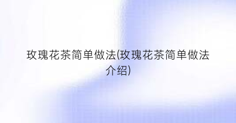玫瑰花茶简单做法(玫瑰花茶简单做法介绍)