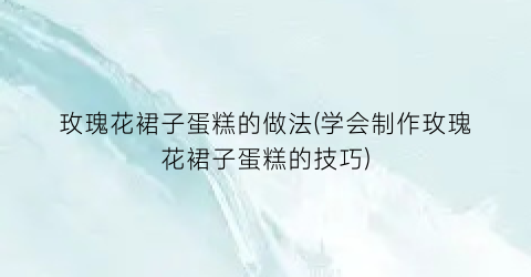 玫瑰花裙子蛋糕的做法(学会制作玫瑰花裙子蛋糕的技巧)
