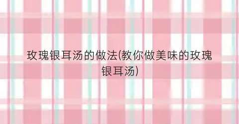 玫瑰银耳汤的做法(教你做美味的玫瑰银耳汤)