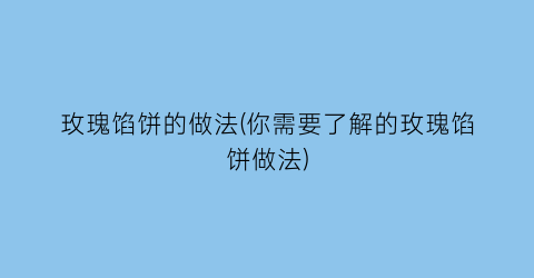 玫瑰馅饼的做法(你需要了解的玫瑰馅饼做法)