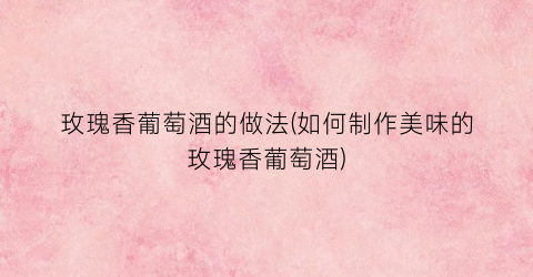 玫瑰香葡萄酒的做法(如何制作美味的玫瑰香葡萄酒)
