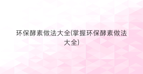 “环保酵素做法大全(掌握环保酵素做法大全)