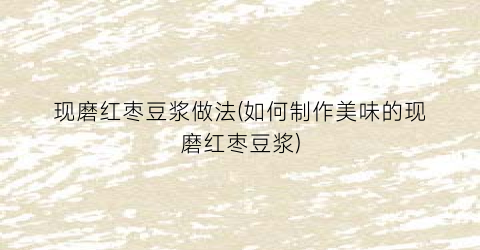 现磨红枣豆浆做法(如何制作美味的现磨红枣豆浆)