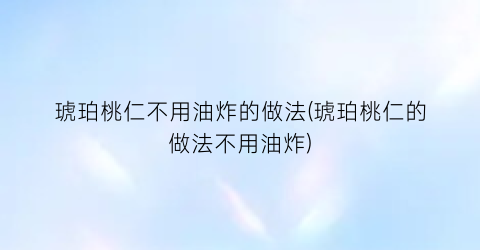 琥珀桃仁不用油炸的做法(琥珀桃仁的做法不用油炸)