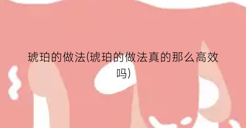 “琥珀的做法(琥珀的做法真的那么高效吗)