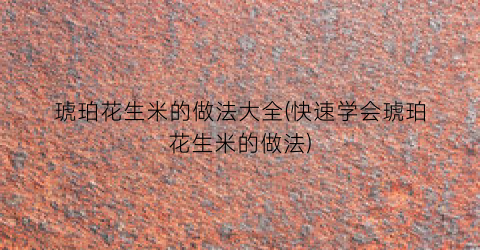 琥珀花生米的做法大全(快速学会琥珀花生米的做法)